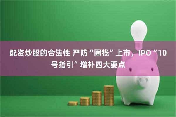 配资炒股的合法性 严防“圈钱”上市，IPO“10号指引”增补四大要点