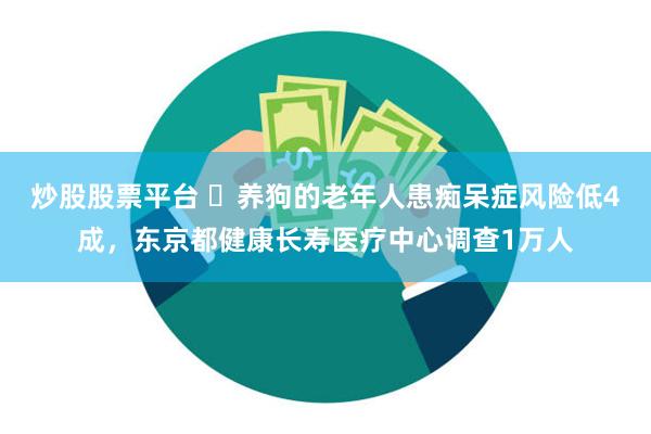 炒股股票平台 ​养狗的老年人患痴呆症风险低4成，东京都健康长寿医疗中心调查1万人