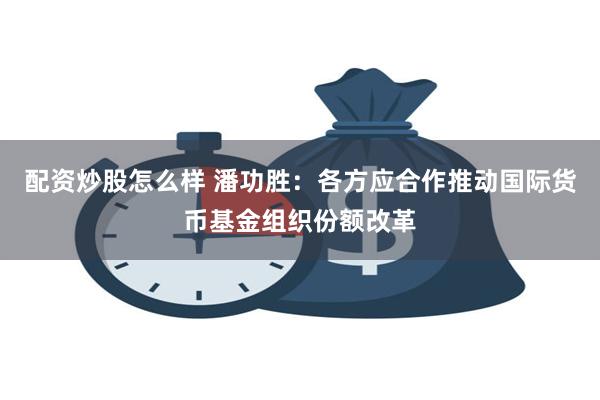 配资炒股怎么样 潘功胜：各方应合作推动国际货币基金组织份额改革