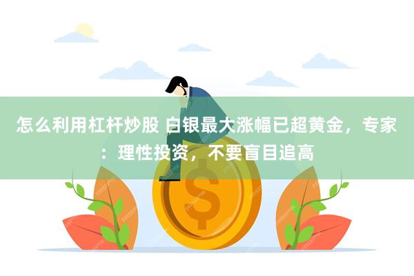 怎么利用杠杆炒股 白银最大涨幅已超黄金，专家：理性投资，不要盲目追高