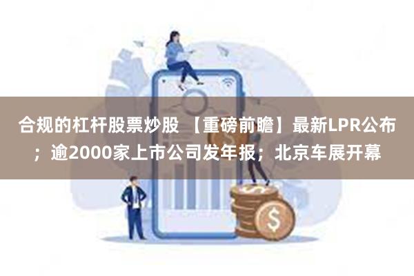 合规的杠杆股票炒股 【重磅前瞻】最新LPR公布；逾2000家上市公司发年报；北京车展开幕