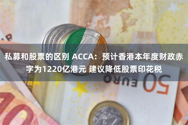 私募和股票的区别 ACCA：预计香港本年度财政赤字为1220亿港元 建议降低股票印花税