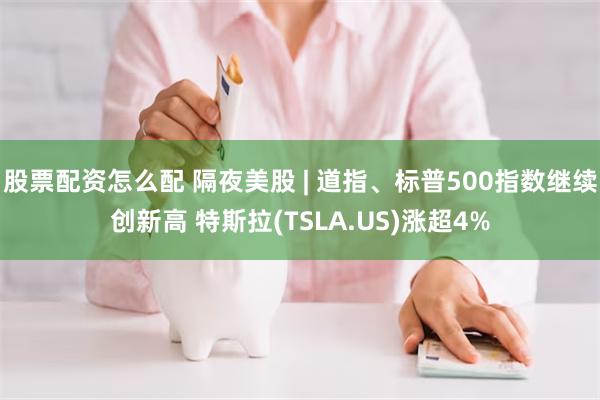 股票配资怎么配 隔夜美股 | 道指、标普500指数继续创新高 特斯拉(TSLA.US)涨超4%