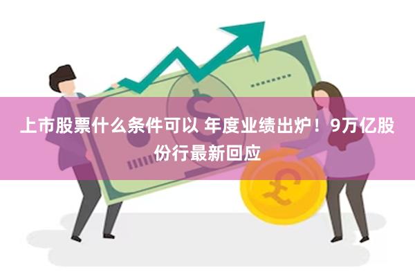 上市股票什么条件可以 年度业绩出炉！9万亿股份行最新回应