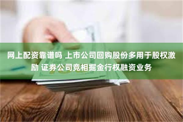 网上配资靠谱吗 上市公司回购股份多用于股权激励 证券公司竞相掘金行权融资业务