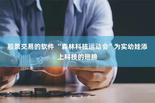 股票交易的软件 “森林科技运动会”为实幼娃添上科技的翅膀