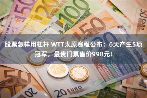 股票怎样用杠杆 WTT太原赛程公布：6天产生5项冠军，最贵门票售价998元！