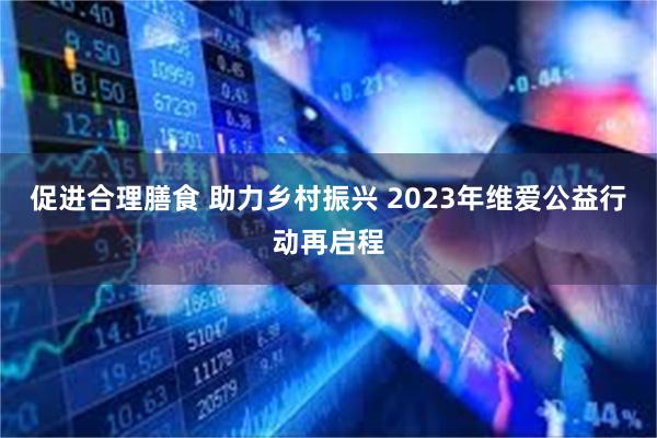 促进合理膳食 助力乡村振兴 2023年维爱公益行动再启程