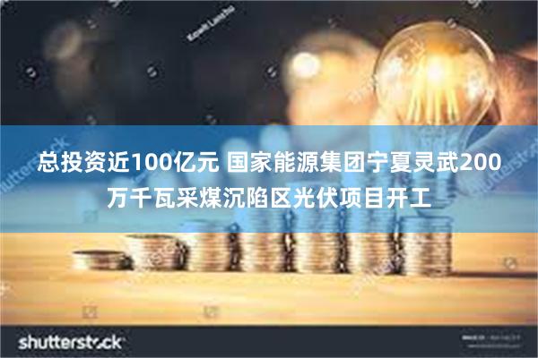 总投资近100亿元 国家能源集团宁夏灵武200万千瓦采煤沉陷区光伏项目开工