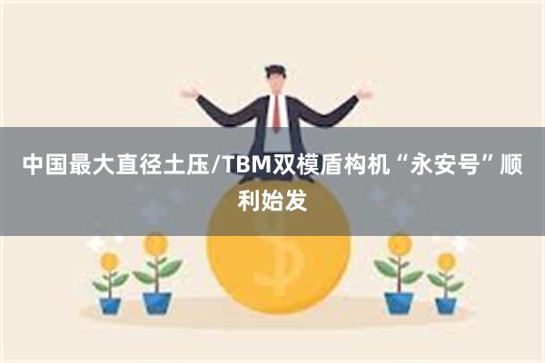 中国最大直径土压/TBM双模盾构机“永安号”顺利始发