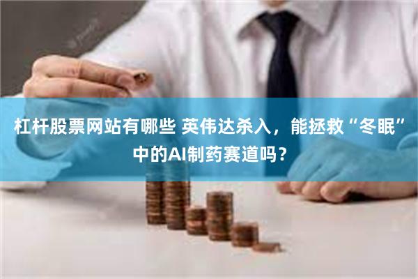 杠杆股票网站有哪些 英伟达杀入，能拯救“冬眠”中的AI制药赛道吗？