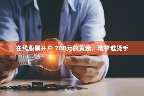 在线股票开户 700元的黄金，谁拿谁烫手