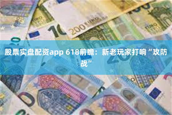 股票实盘配资app 618前瞻：新老玩家打响“攻防战”