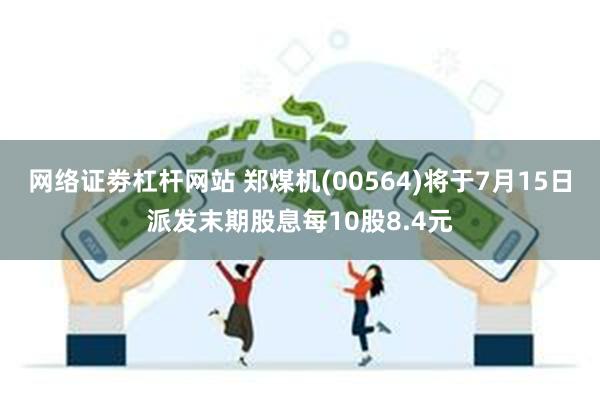 网络证劵杠杆网站 郑煤机(00564)将于7月15日派发末期股息每10股8.4元