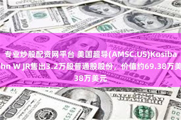 专业炒股配资网平台 美国超导(AMSC.US)Kosiba John W JR售出3.2万股普通股股份，价值约69.38万美元