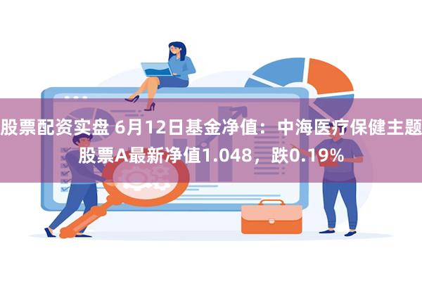 股票配资实盘 6月12日基金净值：中海医疗保健主题股票A最新净值1.048，跌0.19%