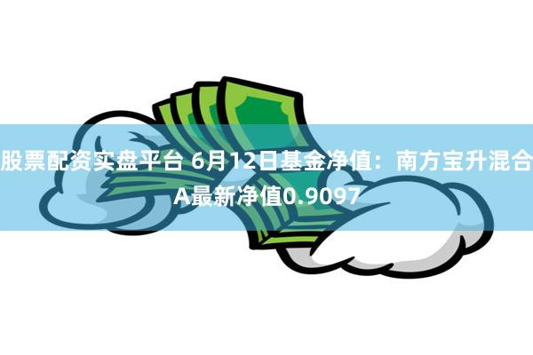 股票配资实盘平台 6月12日基金净值：南方宝升混合A最新净值0.9097