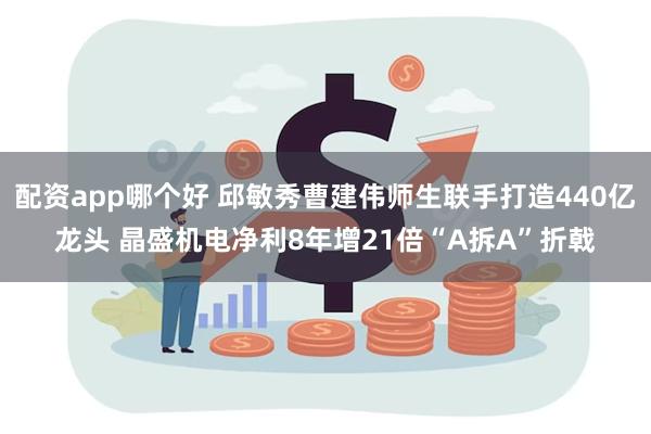 配资app哪个好 邱敏秀曹建伟师生联手打造440亿龙头 晶盛机电净利8年增21倍“A拆A”折戟