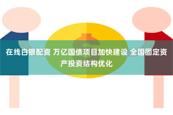 在线白银配资 万亿国债项目加快建设 全国固定资产投资结构优化