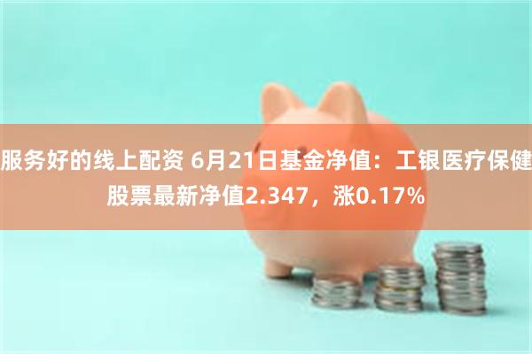 服务好的线上配资 6月21日基金净值：工银医疗保健股票最新净值2.347，涨0.17%