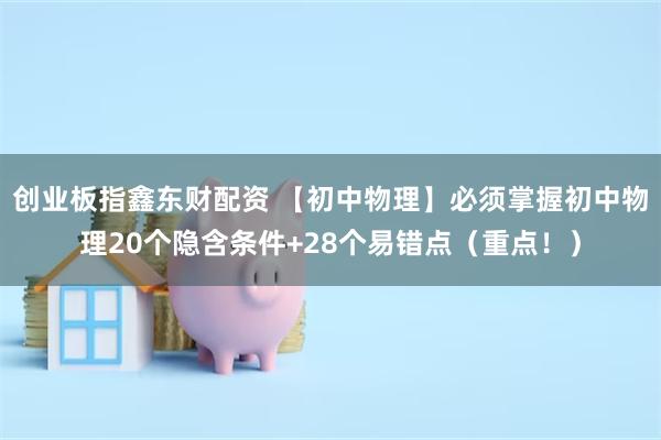 创业板指鑫东财配资 【初中物理】必须掌握初中物理20个隐含条件+28个易错点（重点！）