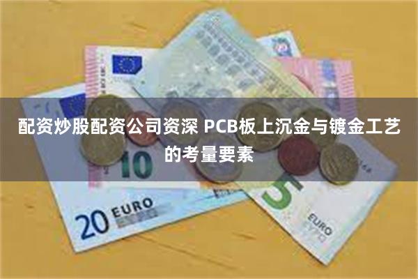 配资炒股配资公司资深 PCB板上沉金与镀金工艺的考量要素