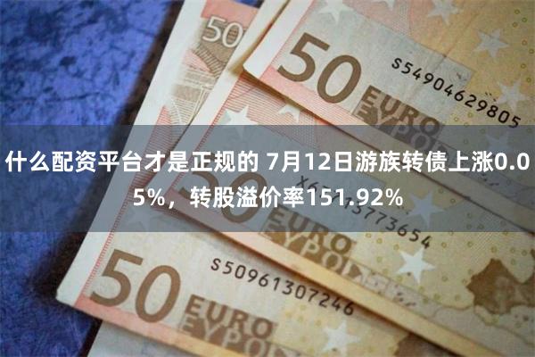 什么配资平台才是正规的 7月12日游族转债上涨0.05%，转股溢价率151.92%