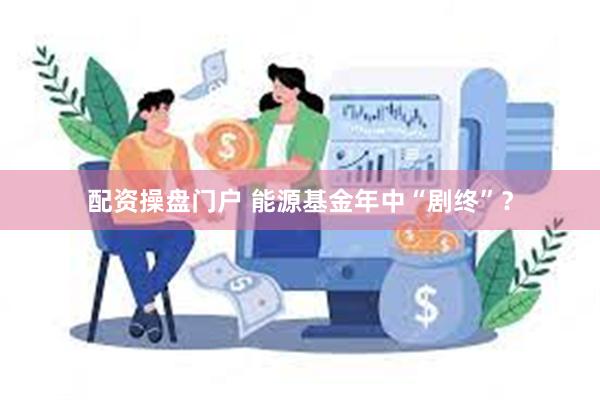 配资操盘门户 能源基金年中“剧终”？