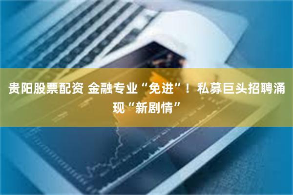 贵阳股票配资 金融专业“免进”！私募巨头招聘涌现“新剧情”