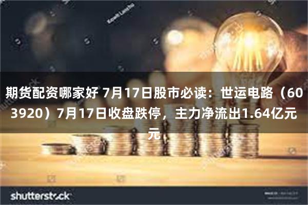 期货配资哪家好 7月17日股市必读：世运电路（603920）7月17日收盘跌停，主力净流出1.64亿元