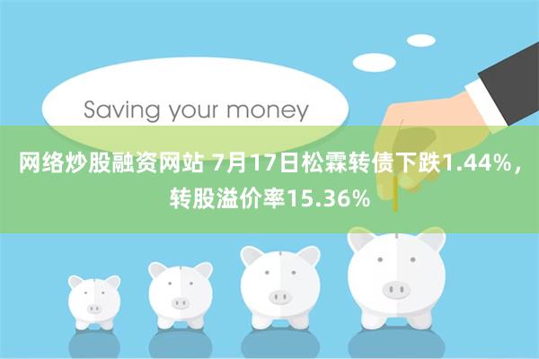 网络炒股融资网站 7月17日松霖转债下跌1.44%，转股溢价率15.36%