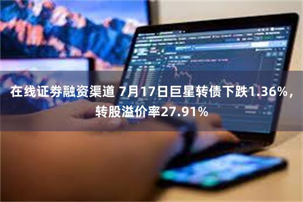 在线证劵融资渠道 7月17日巨星转债下跌1.36%，转股溢价率27.91%