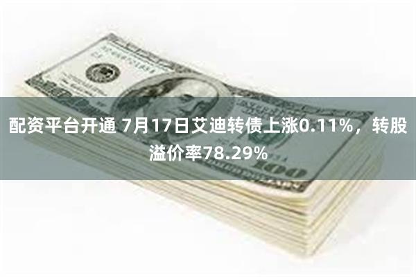 配资平台开通 7月17日艾迪转债上涨0.11%，转股溢价率78.29%