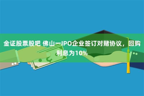 金证股票股吧 佛山一IPO企业签订对赌协议，回购利息为10%