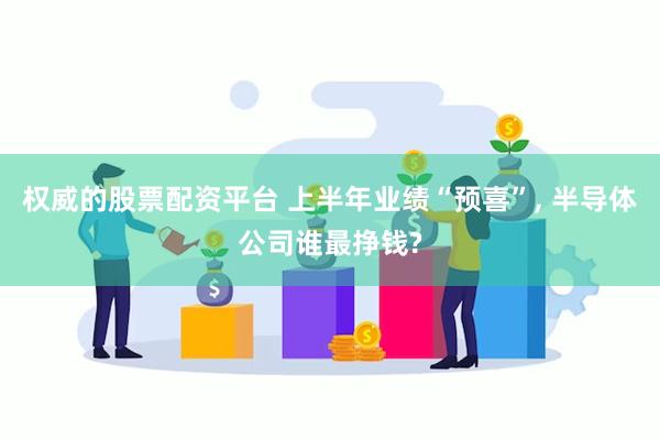 权威的股票配资平台 上半年业绩“预喜”, 半导体公司谁最挣钱?