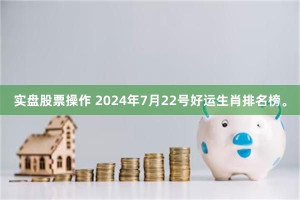 实盘股票操作 2024年7月22号好运生肖排名榜。