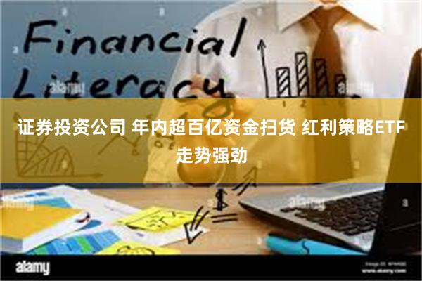 证券投资公司 年内超百亿资金扫货 红利策略ETF走势强劲