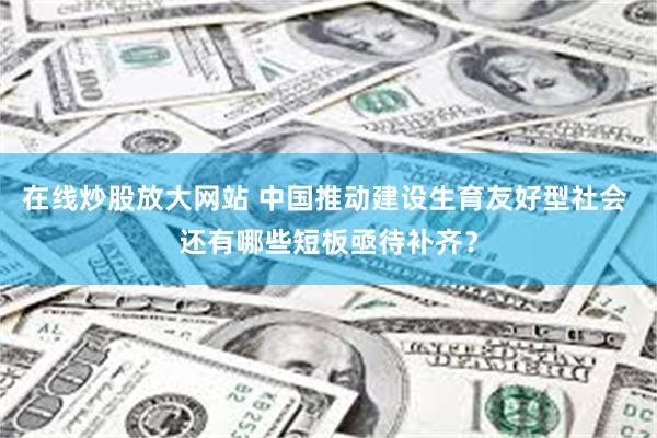 在线炒股放大网站 中国推动建设生育友好型社会 还有哪些短板亟待补齐？