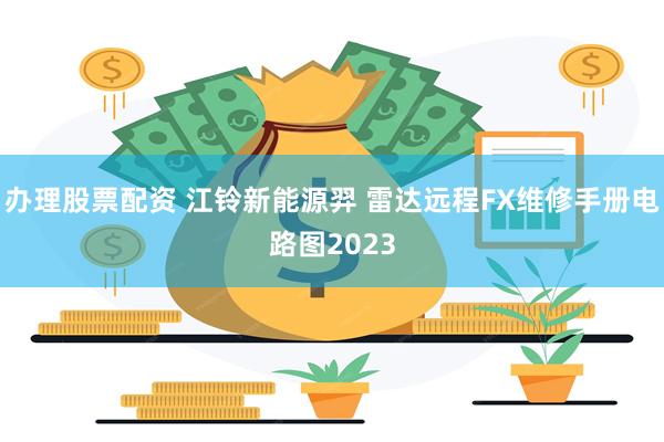 办理股票配资 江铃新能源羿 雷达远程FX维修手册电路图2023