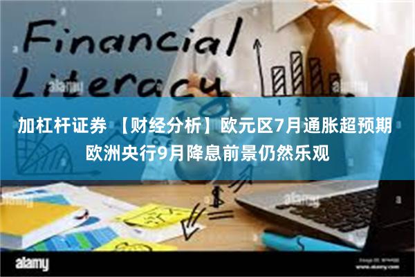 加杠杆证券 【财经分析】欧元区7月通胀超预期 欧洲央行9月降息前景仍然乐观