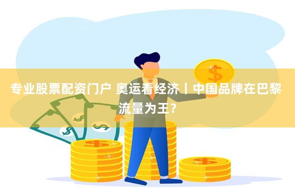 专业股票配资门户 奥运看经济丨中国品牌在巴黎 流量为王？