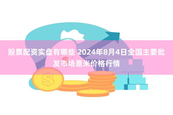 股票配资实盘有哪些 2024年8月4日全国主要批发市场薏米价格行情