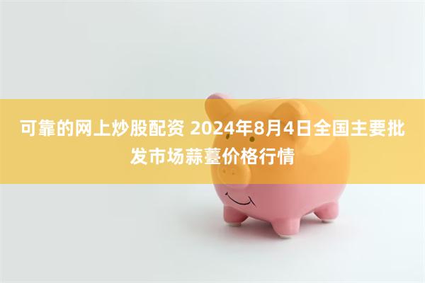 可靠的网上炒股配资 2024年8月4日全国主要批发市场蒜薹价格行情