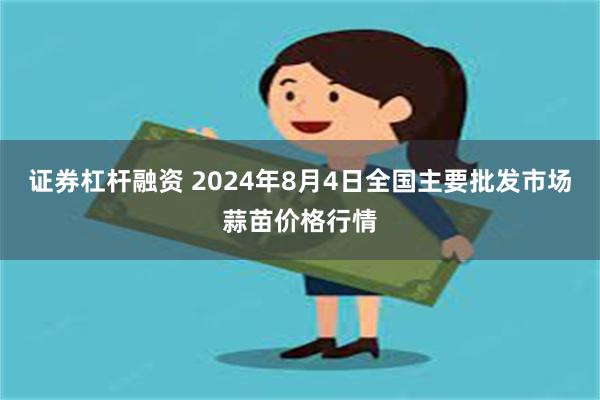 证券杠杆融资 2024年8月4日全国主要批发市场蒜苗价格行情