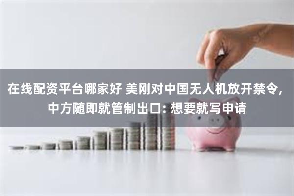 在线配资平台哪家好 美刚对中国无人机放开禁令, 中方随即就管制出口: 想要就写申请