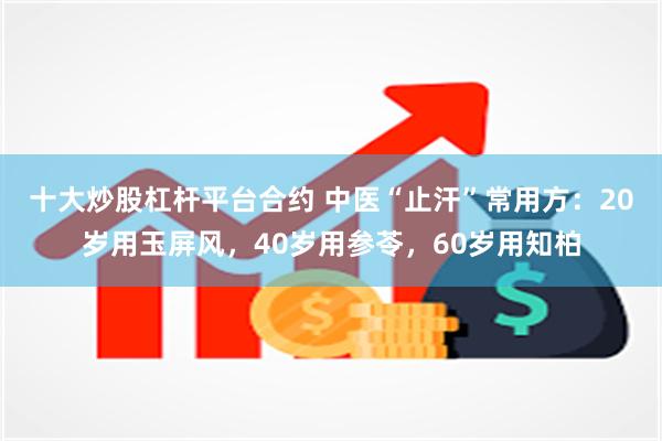 十大炒股杠杆平台合约 中医“止汗”常用方：20岁用玉屏风，40岁用参苓，60岁用知柏