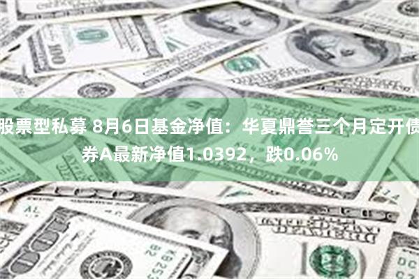 股票型私募 8月6日基金净值：华夏鼎誉三个月定开债券A最新净值1.0392，跌0.06%