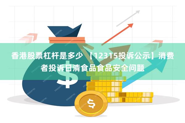 香港股票杠杆是多少 【12315投诉公示】消费者投诉日清食品食品安全问题