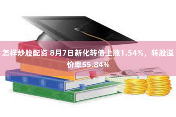 怎样炒股配资 8月7日新化转债上涨1.54%，转股溢价率55.84%