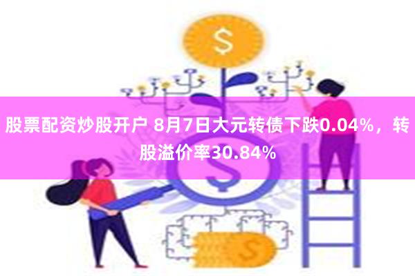 股票配资炒股开户 8月7日大元转债下跌0.04%，转股溢价率30.84%